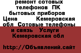 ремонт сотовых телефонов, ПК, бытовых приборов › Цена ­ 500 - Кемеровская обл. Сотовые телефоны и связь » Услуги   . Кемеровская обл.